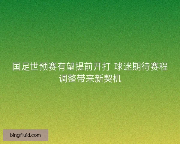 国足世预赛有望提前开打 球迷期待赛程调整带来新契机
