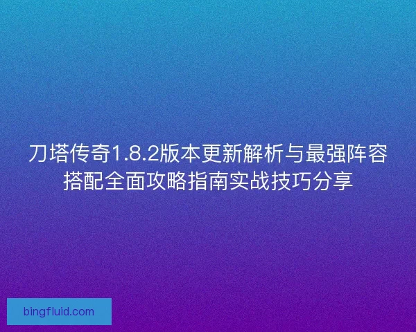 刀塔传奇1.8.2版本更新解析与最强阵容搭配全面攻略指南实战技巧分享 刀塔传奇1.8.2版本更新解析与最强阵容搭配全面攻略指南实战技巧分享